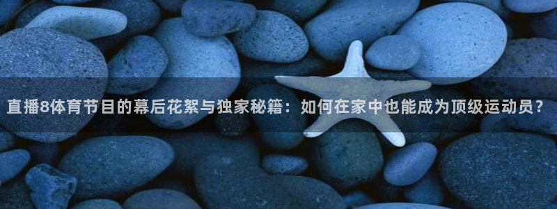 说球帝官网：直播8体育节目的幕后花絮与独家秘籍：如何在家中也能成为顶级运动员？